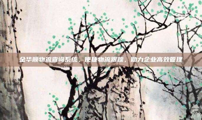 金华顺物流查询系统,便捷物流跟踪,助力企业高效管理