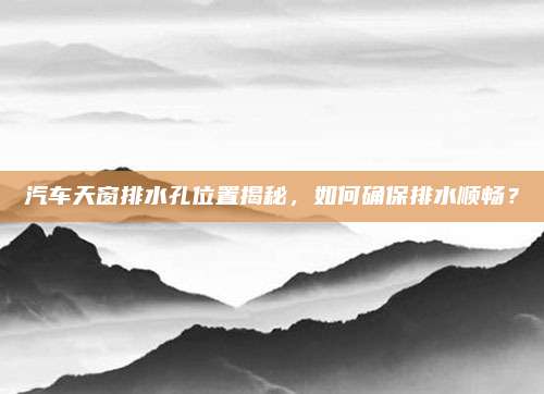 汽车天窗排水孔位置揭秘,如何确保排水顺畅?