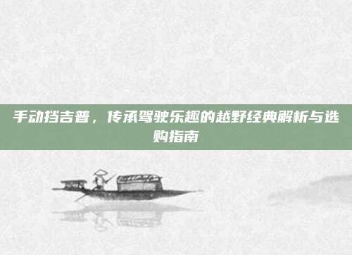 手动挡吉普，传承驾驶乐趣的越野经典解析与选购指南