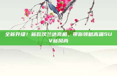 全新升级!新款汉兰达亮相,带你领略高端SUV新风尚