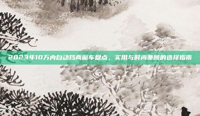 2023年10万内自动挡两厢车盘点,实用与时尚兼顾的选择指南