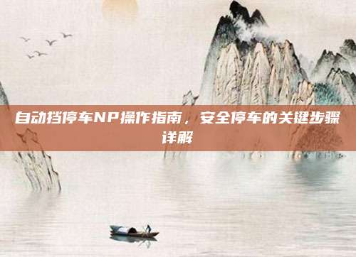 自动挡停车NP操作指南,安全停车的关键步骤详解