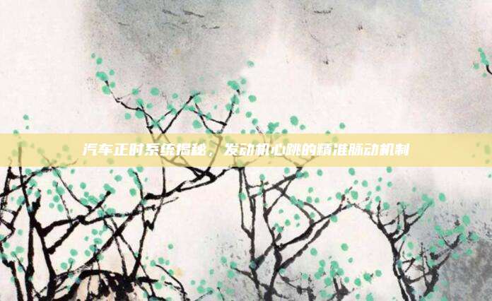 汽车正时系统揭秘,发动机心跳的精准脉动机制