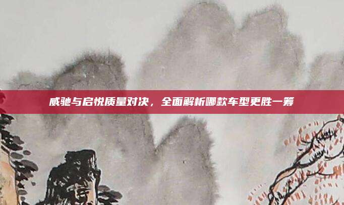 威驰与启悦质量对决,全面解析哪款车型更胜一筹