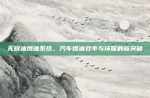 无回油燃油系统,汽车燃油效率与环保的新突破