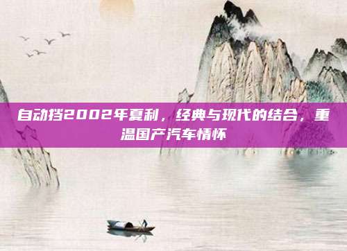 自动挡2002年夏利,经典与现代的结合,重温国产汽车情怀