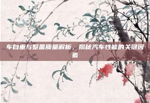 车自重与整备质量解析,揭秘汽车性能的关键因素