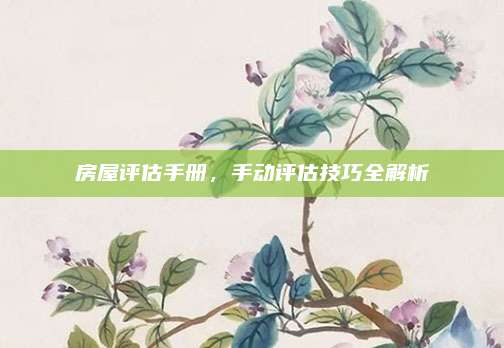 房屋评估手册,手动评估技巧全解析