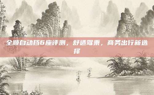 全顺自动挡6座评测，舒适驾乘，商务出行新选择