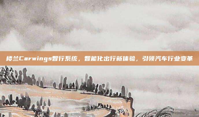 楼兰Carwings智行系统,智能化出行新体验,引领汽车行业变革