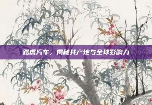 路虎汽车,揭秘其产地与全球影响力