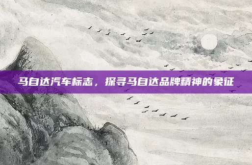 马自达汽车标志,探寻马自达品牌精神的象征
