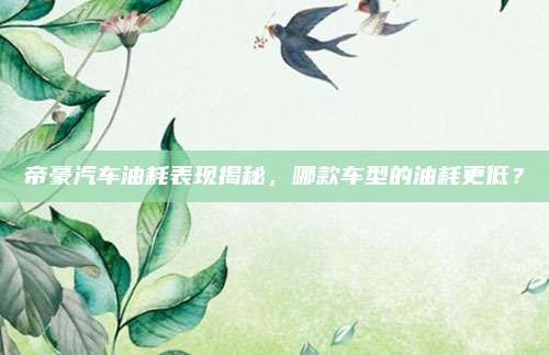 帝豪汽车油耗表现揭秘,哪款车型的油耗更低?