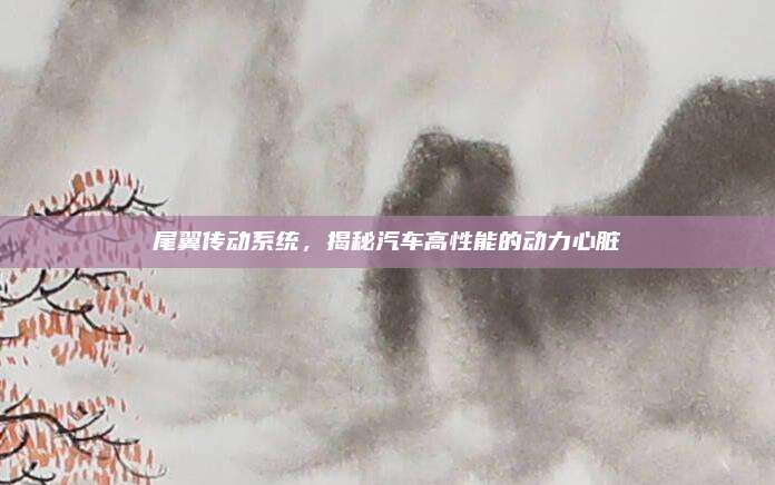 尾翼传动系统，揭秘汽车高性能的动力心脏
