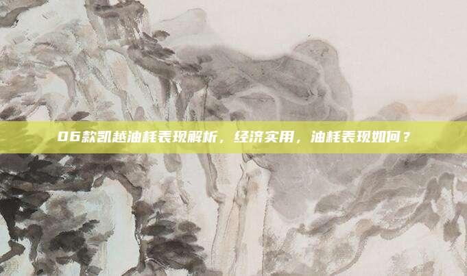 06款凯越油耗表现解析,经济实用,油耗表现如何?