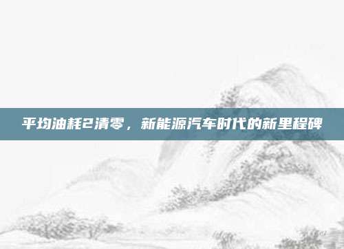 平均油耗2清零,新能源汽车时代的新里程碑