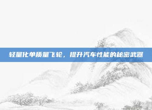 轻量化单质量飞轮,提升汽车性能的秘密武器