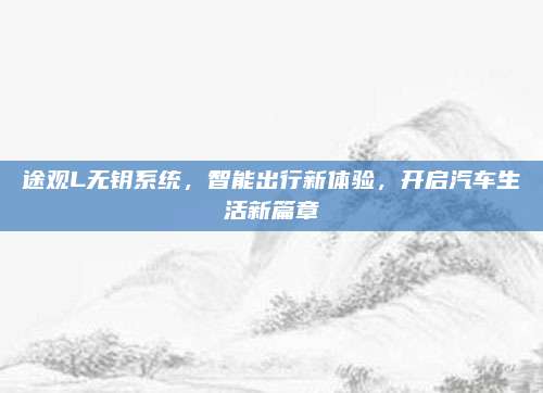 途观L无钥系统,智能出行新体验,开启汽车生活新篇章