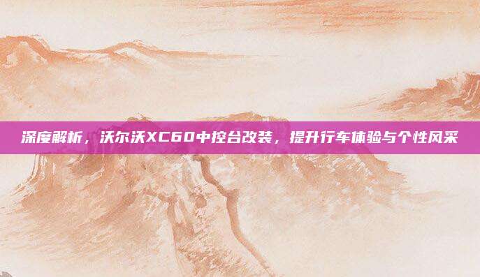 深度解析,沃尔沃XC60中控台改装,提升行车体验与个性风采