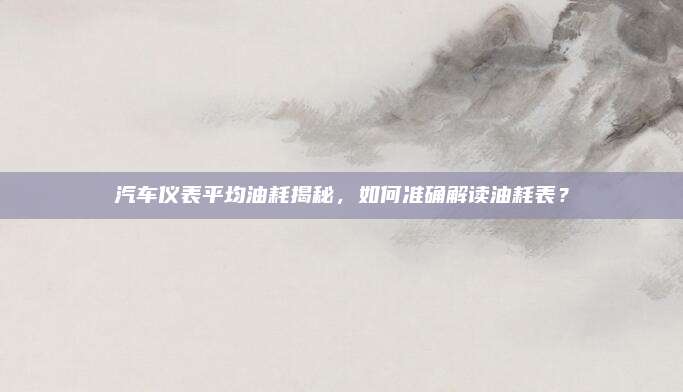 汽车仪表平均油耗揭秘,如何准确解读油耗表?