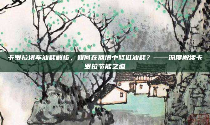 卡罗拉堵车油耗解析,如何在拥堵中降低油耗?——深度解读卡罗拉节能之道