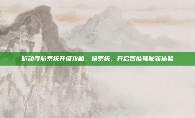 昕动导航系统升级攻略,换系统,开启智能驾驶新体验
