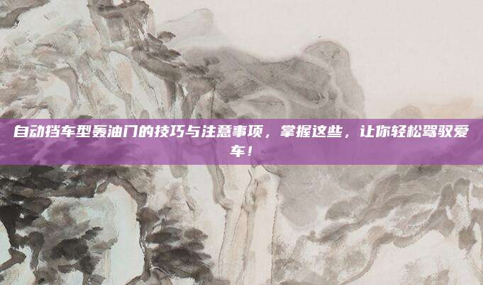 自动挡车型轰油门的技巧与注意事项，掌握这些，让你轻松驾驭爱车！