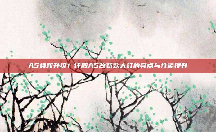 A5焕新升级!详解A5改新款大灯的亮点与性能提升