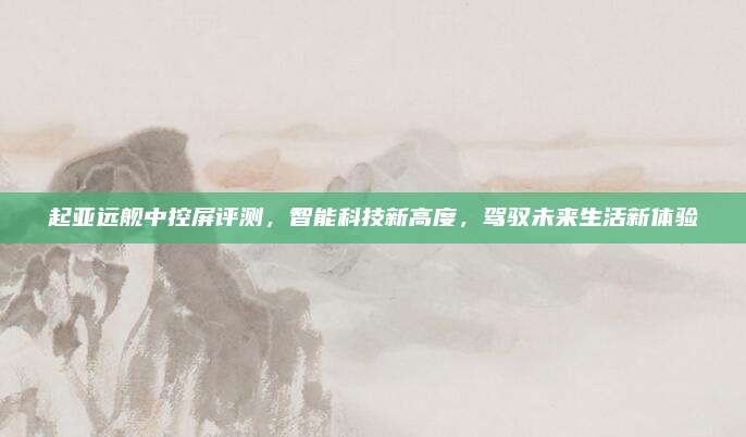 起亚远舰中控屏评测,智能科技新高度,驾驭未来生活新体验