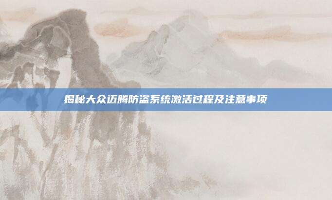 揭秘大众迈腾防盗系统激活过程及注意事项