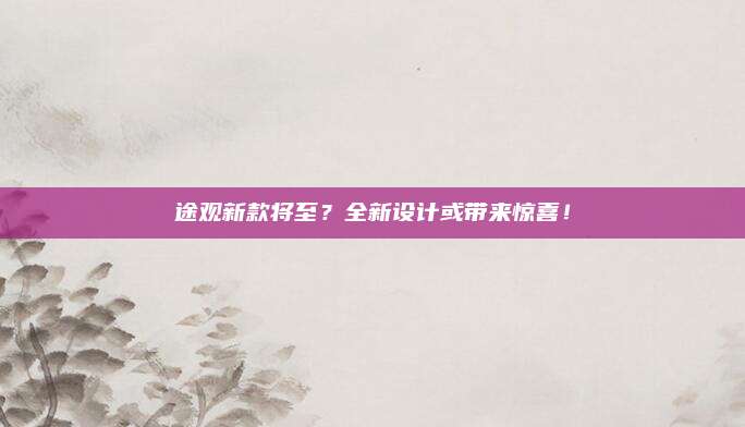途观新款将至?全新设计或带来惊喜!