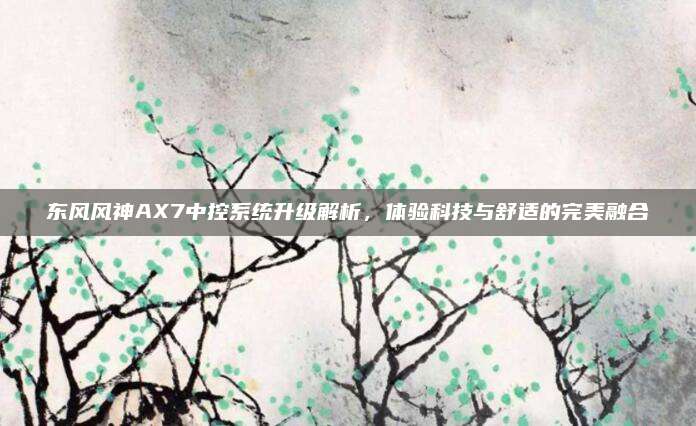 东风风神AX7中控系统升级解析,体验科技与舒适的完美融合