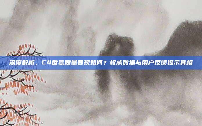 深度解析,C4世嘉质量表现如何?权威数据与用户反馈揭示真相