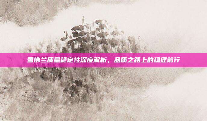雪佛兰质量稳定性深度解析,品质之路上的稳健前行