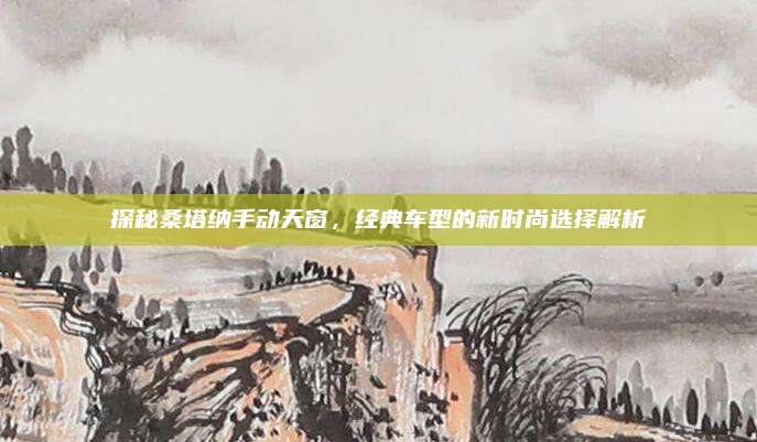 探秘桑塔纳手动天窗,经典车型的新时尚选择解析