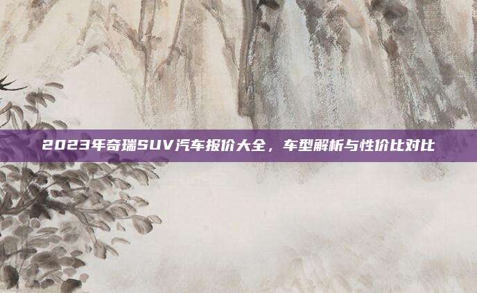 2023年奇瑞SUV汽车报价大全，车型解析与性价比对比