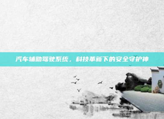 汽车辅助驾驶系统,科技革新下的安全守护神