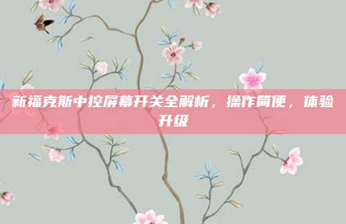 新福克斯中控屏幕开关全解析,操作简便,体验升级
