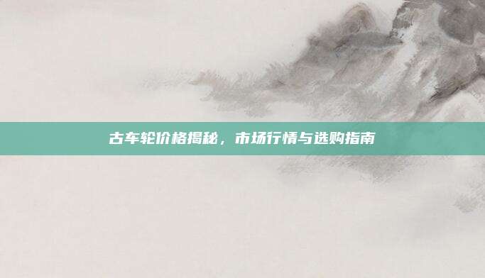 古车轮价格揭秘,市场行情与选购指南