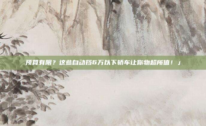 预算有限?这些自动挡6万以下轿车让你物超所值!」