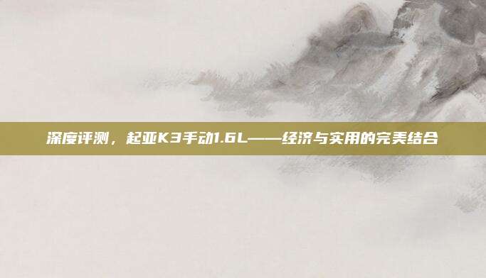 深度评测,起亚K3手动1.6L——经济与实用的完美结合