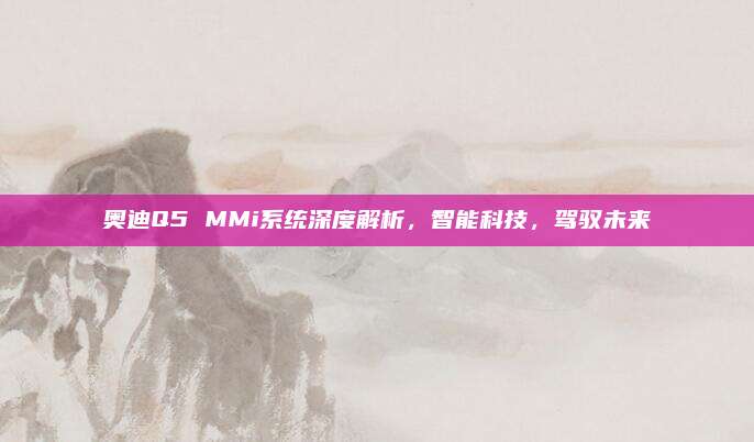 奥迪Q5 MMi系统深度解析,智能科技,驾驭未来