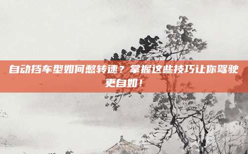自动挡车型如何憋转速？掌握这些技巧让你驾驶更自如！