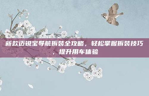 新款迈锐宝导航拆装全攻略,轻松掌握拆装技巧,提升用车体验