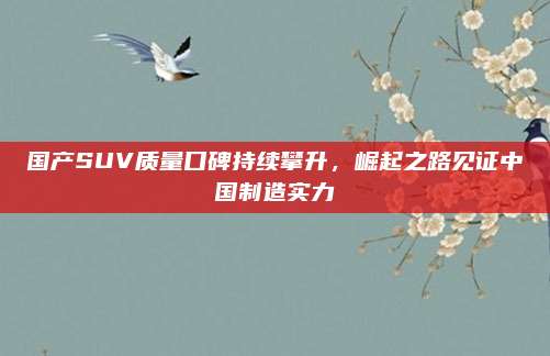 国产SUV质量口碑持续攀升,崛起之路见证中国制造实力
