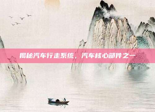 揭秘汽车行走系统,汽车核心部件之一