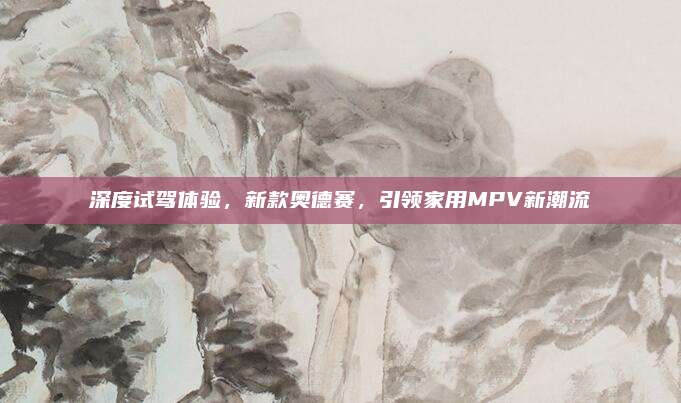 深度试驾体验,新款奥德赛,引领家用MPV新潮流
