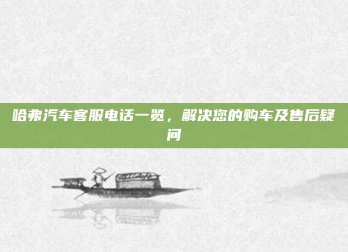哈弗汽车客服电话一览,解决您的购车及售后疑问