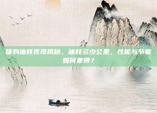 捷豹油耗表现揭秘，油耗多少公里，性能与节能如何兼得？