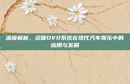 深度解析,多碟DVD系统在现代汽车娱乐中的应用与发展